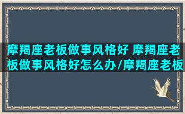 摩羯座老板做事风格好 摩羯座老板做事风格好怎么办/摩羯座老板做事风格好 摩羯座老板做事风格好怎么办-我的网站